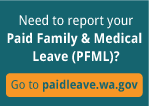 Need to report your Paid Family & Medical Leave (PFML)? Click to go to paidleave.wa.gov